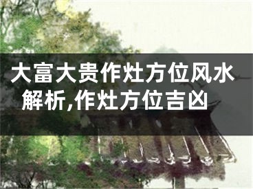 大富大贵作灶方位风水解析,作灶方位吉凶