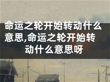 命运之轮开始转动什么意思,命运之轮开始转动什么意思呀