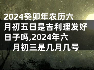 2024癸卯年农历六月初五日是吉利理发好日子吗,2024年六月初三是几月几号