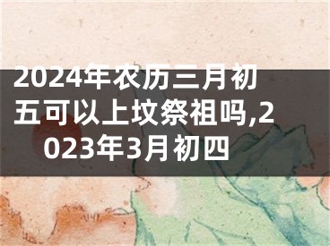 2024年农历三月初五可以上坟祭祖吗,2023年3月初四