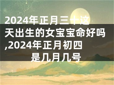 2024年正月三十这天出生的女宝宝命好吗,2024年正月初四是几月几号