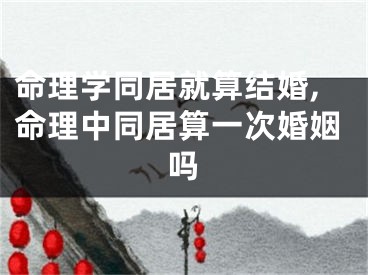 命理学同居就算结婚,命理中同居算一次婚姻吗