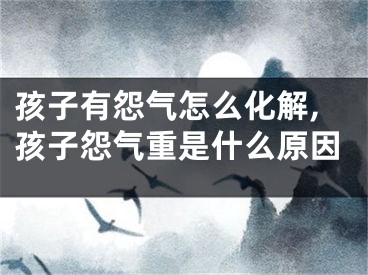 孩子有怨气怎么化解,孩子怨气重是什么原因