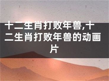 十二生肖打败年兽,十二生肖打败年兽的动画片