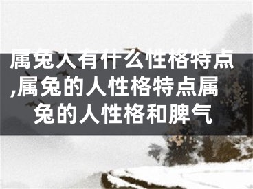 属兔人有什么性格特点,属兔的人性格特点属兔的人性格和脾气