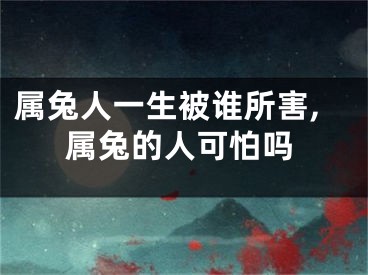 属兔人一生被谁所害,属兔的人可怕吗