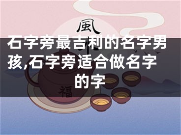 石字旁最吉利的名字男孩,石字旁适合做名字的字
