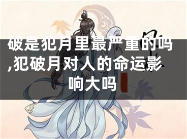 破是犯月里最严重的吗,犯破月对人的命运影响大吗