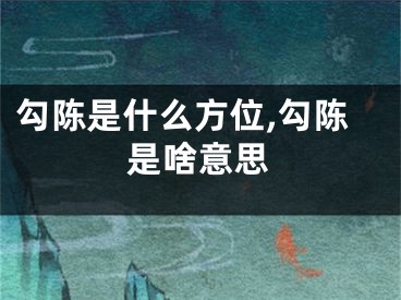勾陈是什么方位,勾陈是啥意思