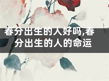 春分出生的人好吗,春分出生的人的命运