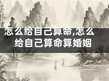 怎么给自己算命,怎么给自己算命算婚姻