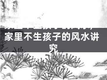家里不生孩子的风水,家里不生孩子的风水讲究