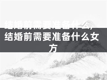 结婚前需要准备什么,结婚前需要准备什么女方