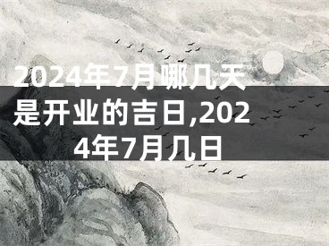 2024年7月哪几天是开业的吉日,2024年7月几日