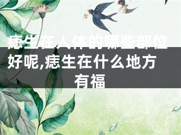 痣生在人体的哪些部位好呢,痣生在什么地方有福