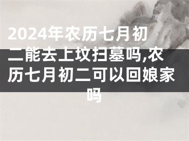 2024年农历七月初二能去上坟扫墓吗,农历七月初二可以回娘家吗
