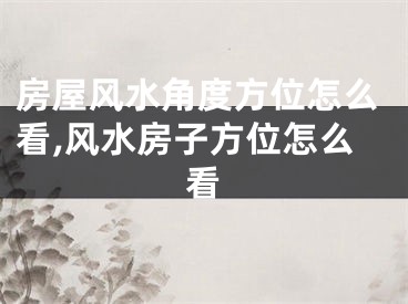 房屋风水角度方位怎么看,风水房子方位怎么看