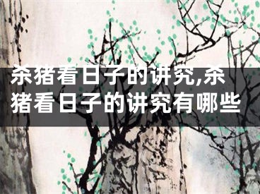 杀猪看日子的讲究,杀猪看日子的讲究有哪些