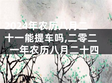 2024年农历八月二十一能提车吗,二零二一年农历八月二十四