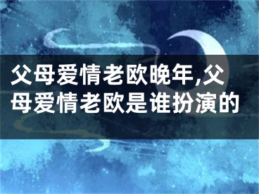 父母爱情老欧晚年,父母爱情老欧是谁扮演的