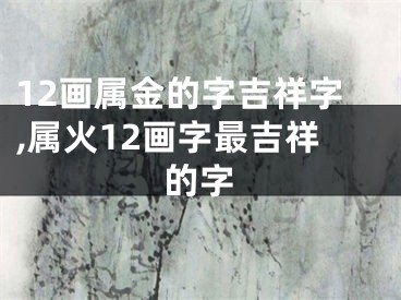 12画属金的字吉祥字,属火12画字最吉祥的字