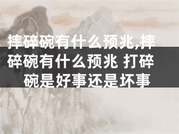 摔碎碗有什么预兆,摔碎碗有什么预兆 打碎碗是好事还是坏事