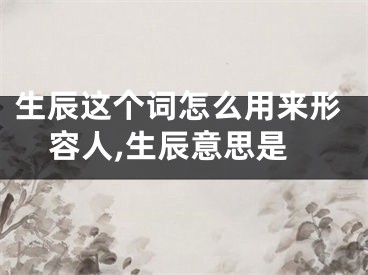 生辰这个词怎么用来形容人,生辰意思是