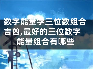 数字能量学三位数组合吉凶,最好的三位数字能量组合有哪些