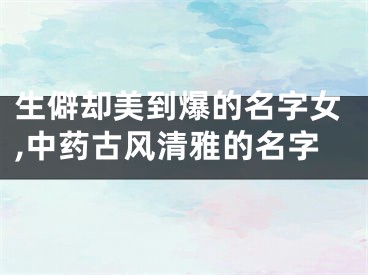 生僻却美到爆的名字女,中药古风清雅的名字