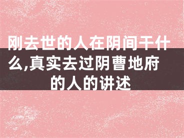 刚去世的人在阴间干什么,真实去过阴曹地府的人的讲述