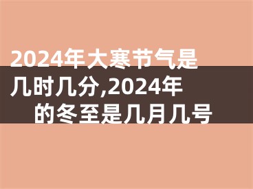 2024年大寒节气是几时几分,2024年的冬至是几月几号