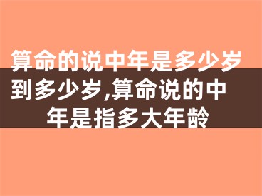 算命的说中年是多少岁到多少岁,算命说的中年是指多大年龄
