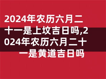 2024年农历六月二十一是上坟吉日吗,2024年农历六月二十一是黄道吉日吗
