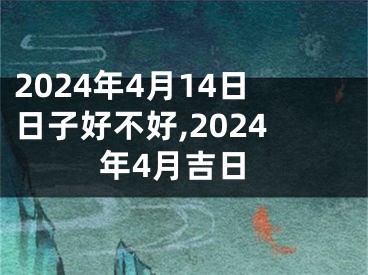 2024年4月14日日子好不好,2024年4月吉日