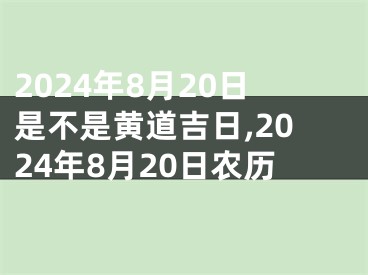 2024年8月20日是不是黄道吉日,2024年8月20日农历