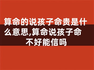 算命的说孩子命贵是什么意思,算命说孩子命不好能信吗