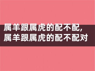 属羊跟属虎的配不配,属羊跟属虎的配不配对