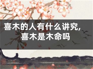 喜木的人有什么讲究,喜木是木命吗