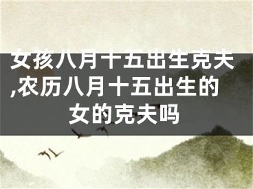 女孩八月十五出生克夫,农历八月十五出生的女的克夫吗