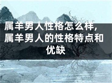 属羊男人性格怎么样,属羊男人的性格特点和优缺