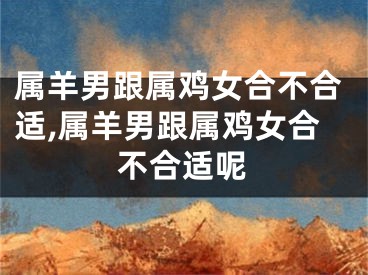 属羊男跟属鸡女合不合适,属羊男跟属鸡女合不合适呢