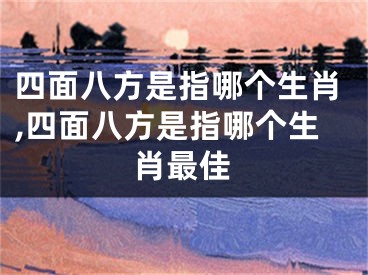 四面八方是指哪个生肖,四面八方是指哪个生肖最佳