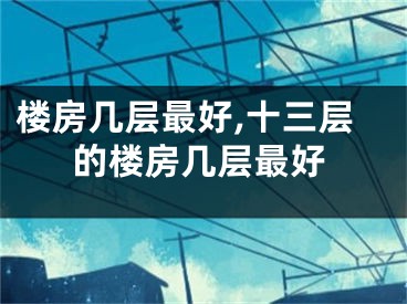 楼房几层最好,十三层的楼房几层最好