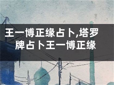 王一博正缘占卜,塔罗牌占卜王一博正缘