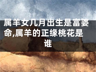 属羊女几月出生是富婆命,属羊的正缘桃花是谁