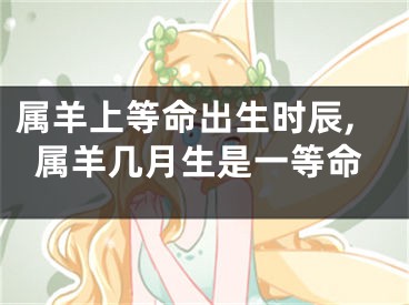 属羊上等命出生时辰,属羊几月生是一等命