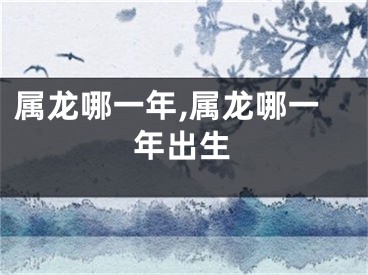 属龙哪一年,属龙哪一年出生
