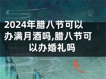2024年腊八节可以办满月酒吗,腊八节可以办婚礼吗