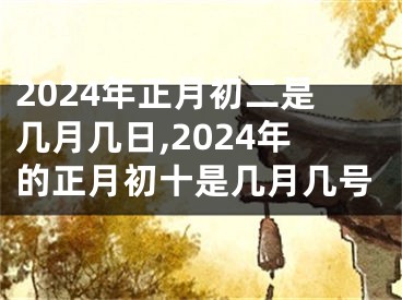 2024年正月初二是几月几日,2024年的正月初十是几月几号