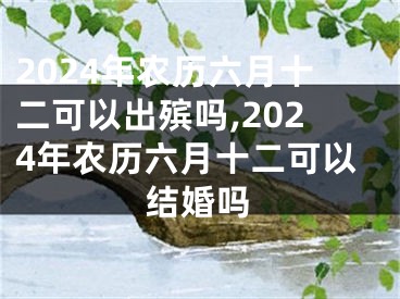 2024年农历六月十二可以出殡吗,2024年农历六月十二可以结婚吗